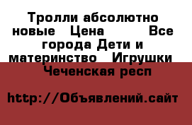 Тролли абсолютно новые › Цена ­ 600 - Все города Дети и материнство » Игрушки   . Чеченская респ.